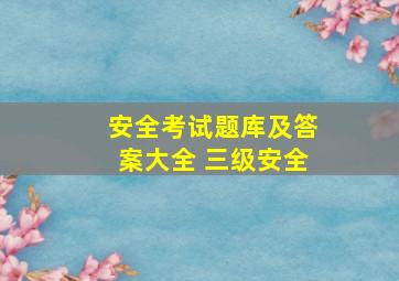 安全考试题库及答案大全 三级安全